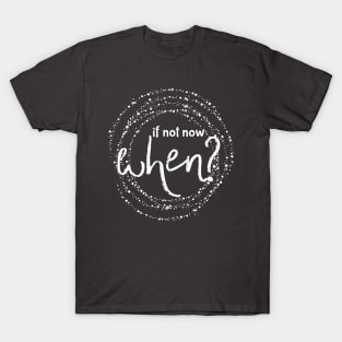 IF NOT NOW WHEN? T-Shirt